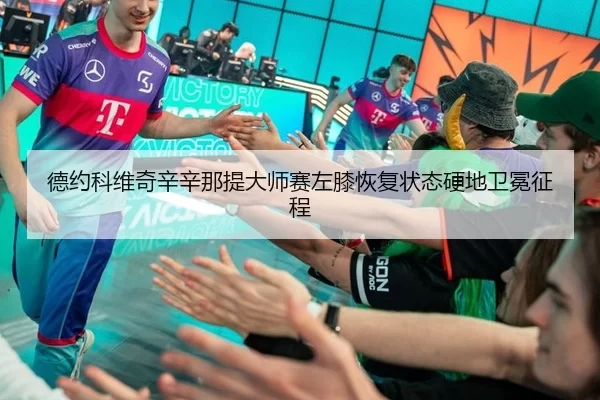德约科维奇辛辛那提大师赛左膝恢复状态硬地卫冕征程