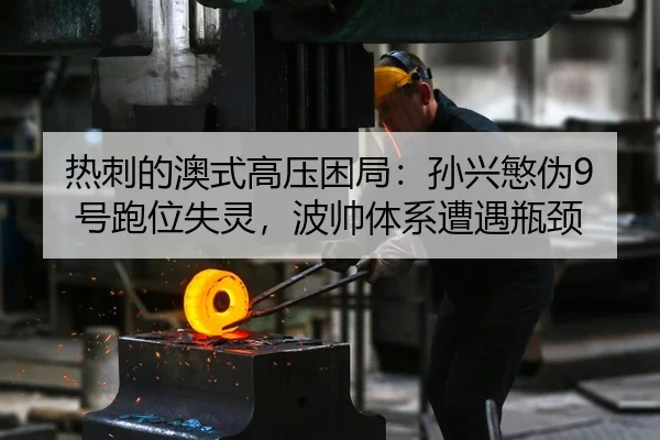 热刺的澳式高压困局：孙兴慜伪9号跑位失灵，波帅体系遭遇瓶颈