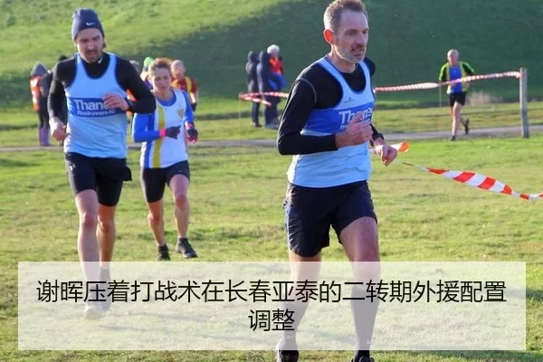 谢晖压着打战术在长春亚泰的二转期外援配置调整