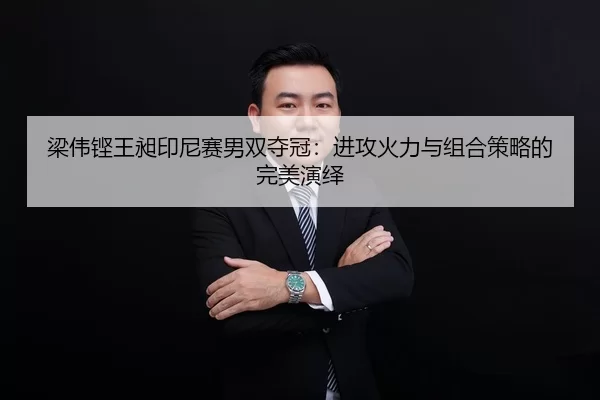 梁伟铿王昶印尼赛男双夺冠：进攻火力与组合策略的完美演绎
