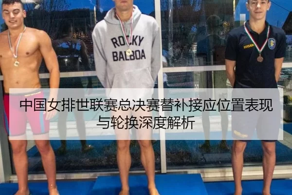 中国女排世联赛总决赛替补接应位置表现与轮换深度解析
