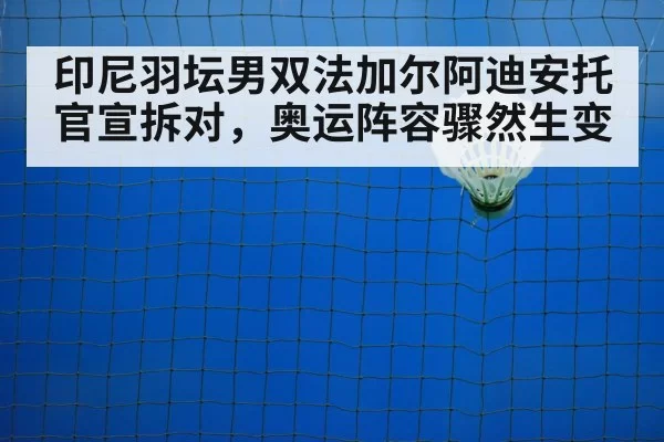 印尼羽坛男双法加尔阿迪安托官宣拆对,奥运阵容骤然生变