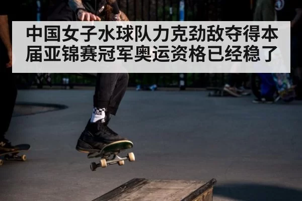 中国女子水球队力克劲敌夺得本届亚锦赛冠军奥运资格已经稳了