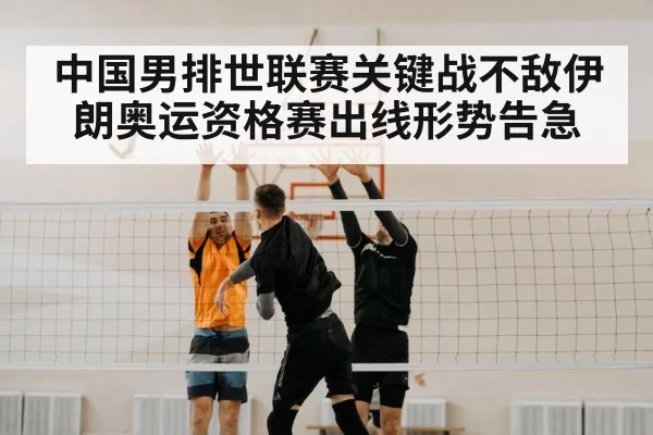 中国男排世联赛关键战不敌伊朗奥运资格赛出线形势告急