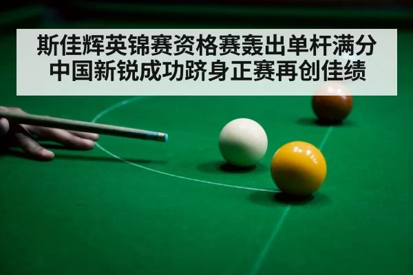 斯佳辉英锦赛资格赛轰出单杆满分 中国新锐成功跻身正赛再创佳绩