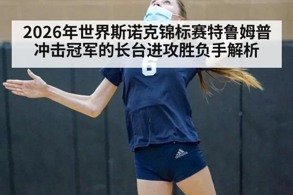 2026年世界斯诺克锦标赛特鲁姆普冲击冠军的长台进攻胜负手解析