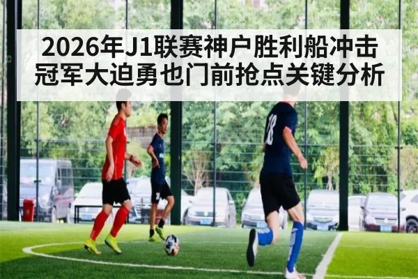 2026年J1联赛神户胜利船冲击冠军大迫勇也门前抢点关键分析